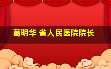 葛明华 省人民医院院长